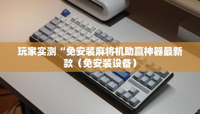 玩家实测“免安装麻将机助赢神器最新款(免安装设备) 玩家实测“免安装麻将机助赢神器最新款(免安装设备)