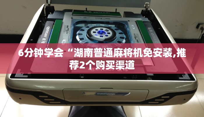 6分钟学会“湖南普通麻将机免安装,推荐2个购买渠道 6分钟学会“湖南普通麻将机免安装,推荐2个购买渠道
