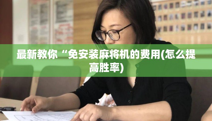 最新教你“免安装麻将机的费用(怎么提高胜率) 最新教你“免安装麻将机的费用(怎么提高胜率)