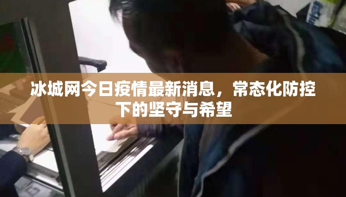 冰城网今日疫情最新消息,常态化防控下的坚守与希望 冰城网今日疫情最新消息,常态化防控下的坚守与希望