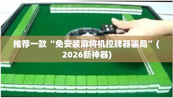 推荐一款“免安装麻将机控牌器骗局”(2026新神器) 推荐一款“免安装麻将机控牌器骗局”(2026新神器)