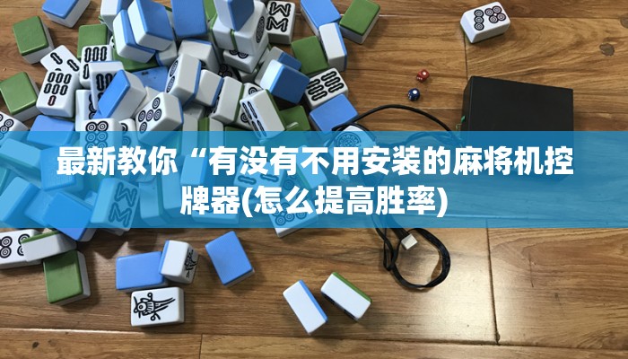 最新教你“有没有不用安装的麻将机控牌器(怎么提高胜率) 最新教你“有没有不用安装的麻将机控牌器(怎么提高胜率)