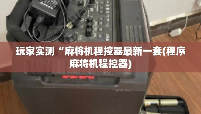 玩家实测“麻将机程控器最新一套(程序麻将机程控器) 玩家实测“麻将机程控器最新一套(程序麻将机程控器)