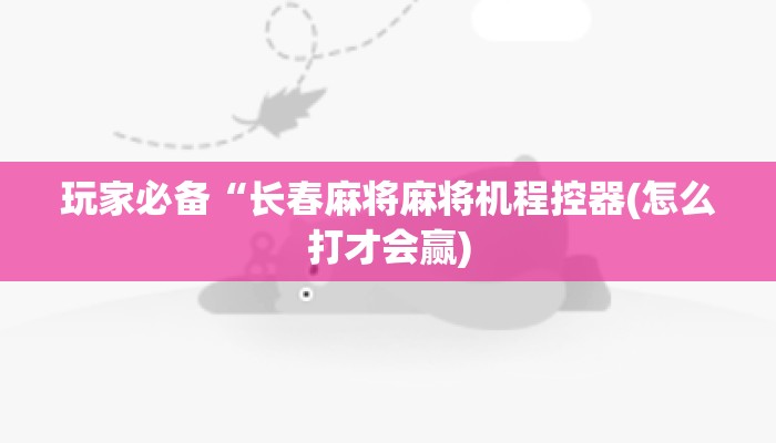 玩家必备“长春麻将麻将机程控器(怎么打才会赢)