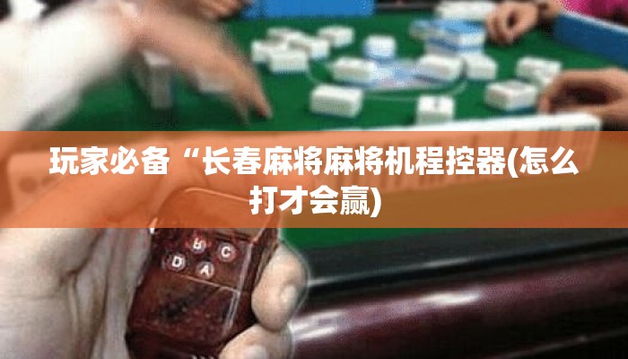 玩家必备“长春麻将麻将机程控器(怎么打才会赢)