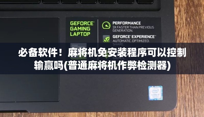 必备软件！麻将机免安装程序可以控制输赢吗(普通麻将机作弊检测器)