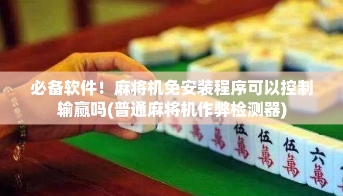 必备软件！麻将机免安装程序可以控制输赢吗(普通麻将机作弊检测器)
