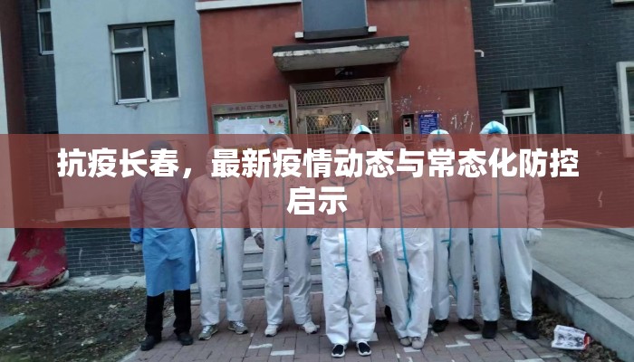 抗疫长春,最新疫情动态与常态化防控启示 抗疫长春,最新疫情动态与常态化防控启示