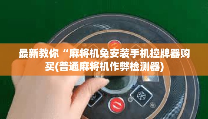最新教你“麻将机免安装手机控牌器购买(普通麻将机作弊检测器)