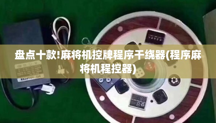 盘点十款!麻将机控牌程序干绕器(程序麻将机程控器) 盘点十款!麻将机控牌程序干绕器(程序麻将机程控器)