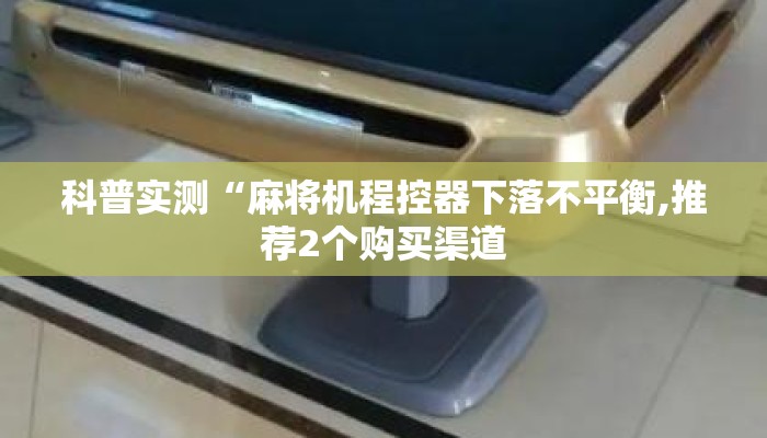 科普实测“麻将机程控器下落不平衡,推荐2个购买渠道