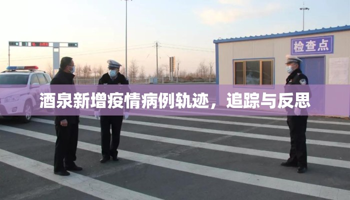 酒泉新增疫情病例轨迹,追踪与反思 酒泉新增疫情病例轨迹,追踪与反思